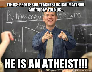 Ethics professor teaches logical material, and today told us... he is an atheist!!!  Awesome High School Teacher