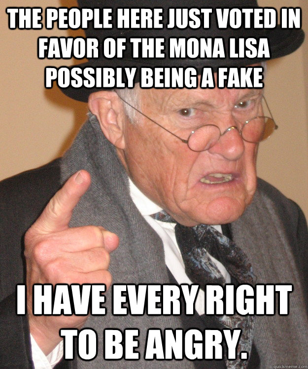 The people here just voted in favor of the mona lisa possibly being a fake I have every right to be angry.  Angry Old Man