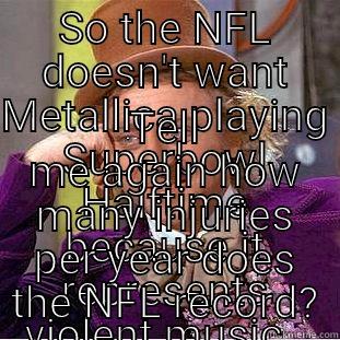 SO THE NFL DOESN'T WANT METALLICA PLAYING SUPERBOWL HALFTIME BECAUSE IT REPRESENTS VIOLENT MUSIC.  TELL ME AGAIN HOW MANY INJURIES PER YEAR DOES THE NFL RECORD? Condescending Wonka