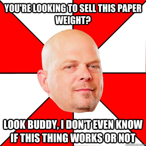 You're looking to sell this paper weight? Look buddy, I don't even know if this thing works or not  Pawn Star