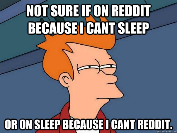 Not sure if on reddit because i cant sleep or on sleep because i cant reddit.  Futurama Fry