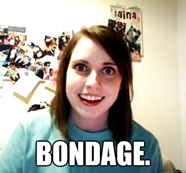  Bondage. -  Bondage.  Overly Attached Girlfriend