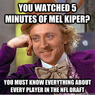 you watched 5 minutes of mel kiper? you must know everything about every player in the nfl draft  Condescending Wonka