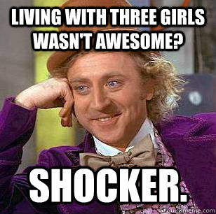 Living With Three Girls Wasn't Awesome? SHOCKER. - Living With Three Girls Wasn't Awesome? SHOCKER.  Condescending Wonka