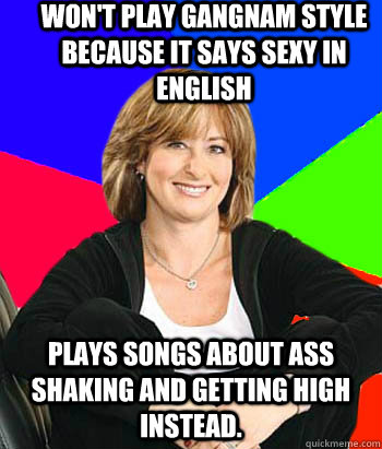 Won't play gangnam style because it says sexy in English Plays songs about ass shaking and getting high instead.  Sheltering Suburban Mom