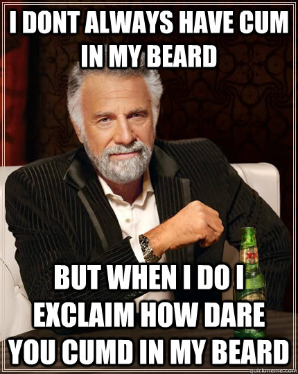 I dont always have cum in my beard but when I do I exclaim how dare you cumd in my beard  The Most Interesting Man In The World