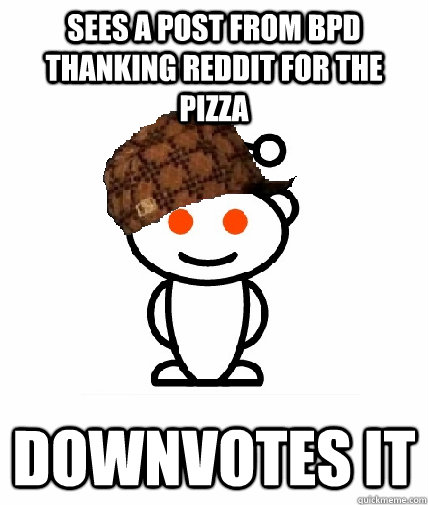 Sees a post from BPD thanking reddit for the pizza DOWNVOTES IT  Scumbag Redditor