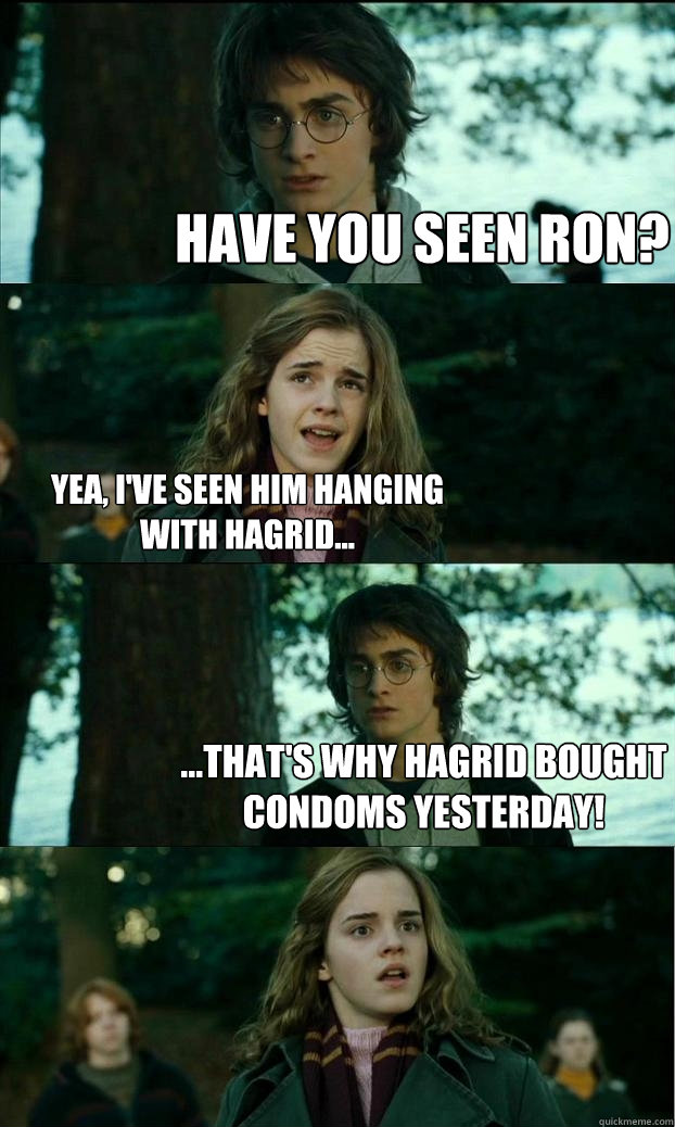 Have you seen Ron? Yea, I've seen him hanging with Hagrid... ...That's why Hagrid bought condoms yesterday!  Horny Harry