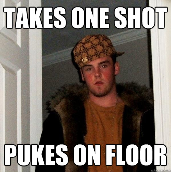 Takes one shot Pukes on floor - Takes one shot Pukes on floor  Scumbag Steve