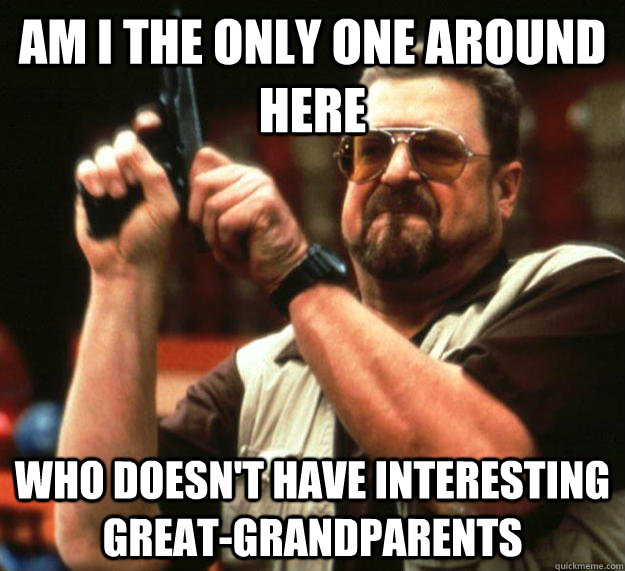 am I the only one around here Who doesn't have interesting great-grandparents  Angry Walter