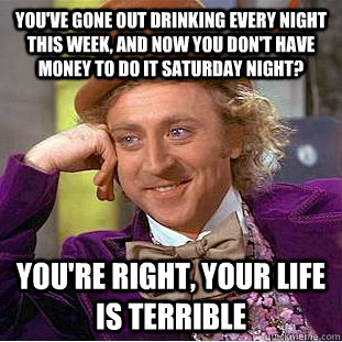 You've gone out drinking every night this week, and now you don't have money to do it Saturday night? You're right, your life is terrible  Condescending Wonka