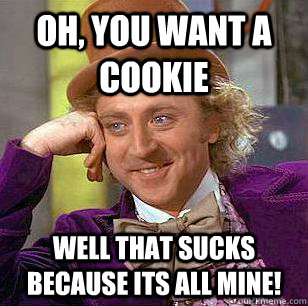 Oh, You want a cookie WELL THAT SUCKS BECAUSE ITS ALL MINE! - Oh, You want a cookie WELL THAT SUCKS BECAUSE ITS ALL MINE!  Condescending Wonka