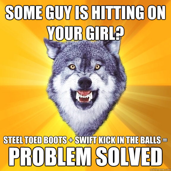 some guy is hitting on your girl? steel toed boots + swift kick in the balls = problem solved - some guy is hitting on your girl? steel toed boots + swift kick in the balls = problem solved  Courage Wolf