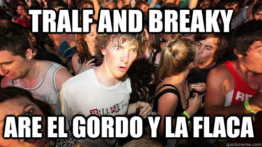 Tralf and breaky are el gordo y la flaca  Sudden Clarity Clarence