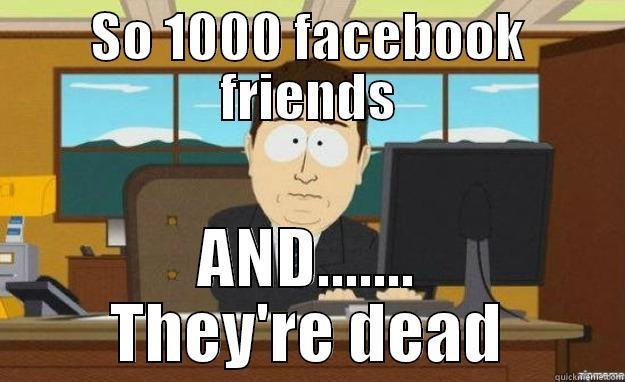 SO 1000 FACEBOOK FRIENDS AND....... THEY'RE DEAD aaaand its gone