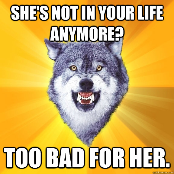 She's not in your life anymore? Too bad for her.  Courage Wolf