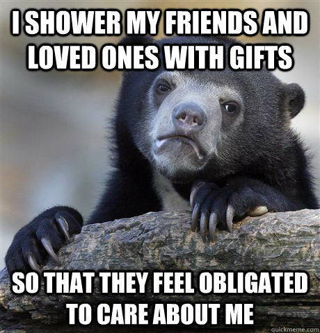 I shower my friends and loved ones with gifts So that they feel obligated to care about me - I shower my friends and loved ones with gifts So that they feel obligated to care about me  Confession Bear