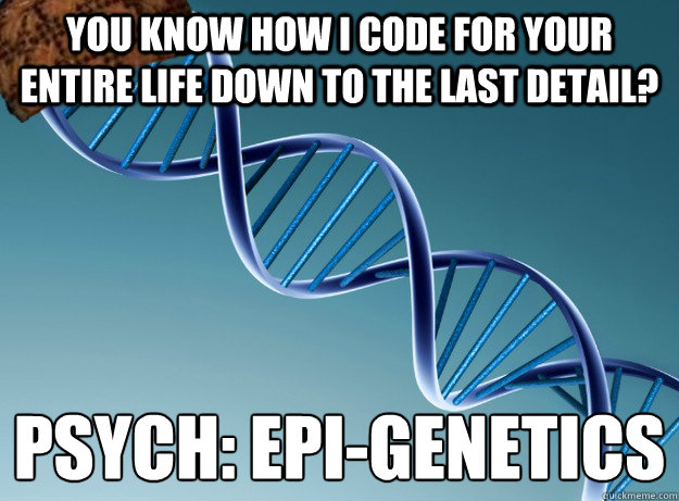 You know how I code for your entire life down to the last detail? Psych: Epi-genetics
  Scumbag Genetics