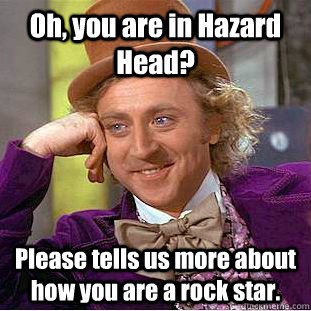 Oh, you are in Hazard Head? Please tells us more about how you are a rock star.  Condescending Wonka