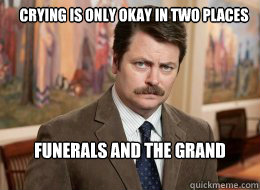 Crying is only okay in two places  

 funerals and the Grand Canyon  Ron Swanson