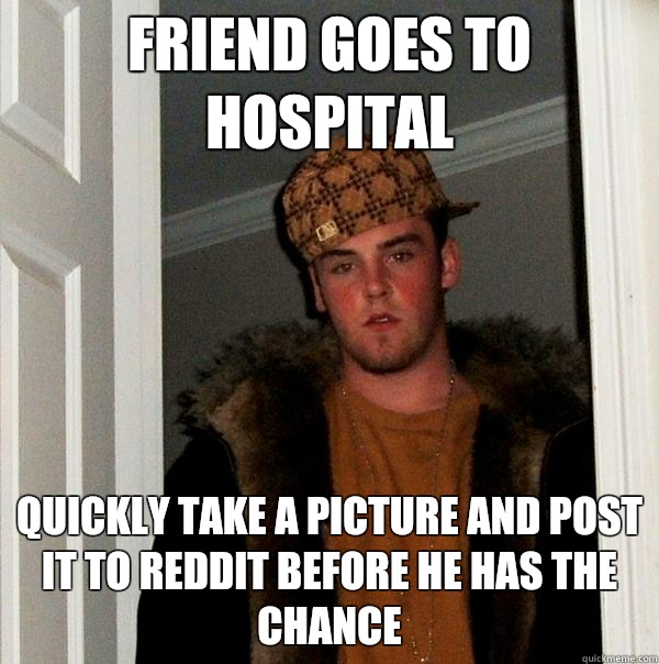 Friend goes to hospital Quickly take a picture and post it to reddit before he has the chance  Scumbag Steve