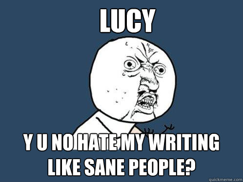 Lucy y u no hate my writing like sane people?  Y U No