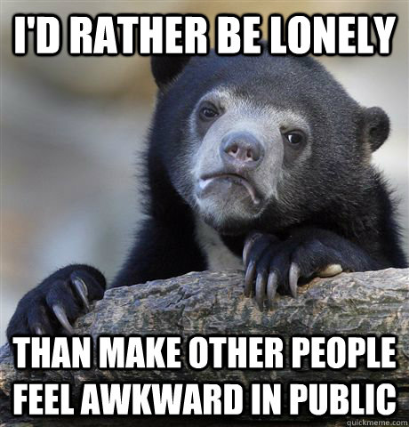 I'd rather be lonely Than make other people feel awkward in public  Confession Bear