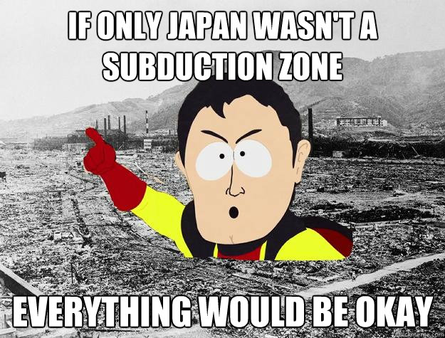 if only japan wasn't a subduction zone everything would be okay - if only japan wasn't a subduction zone everything would be okay  Captain Hindsight