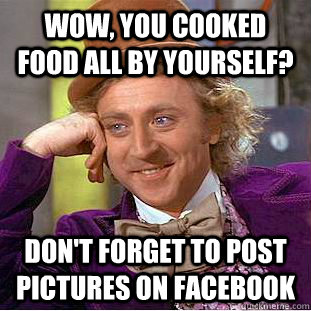 Wow, you cooked food all by yourself? Don't forget to post pictures on Facebook  Condescending Wonka