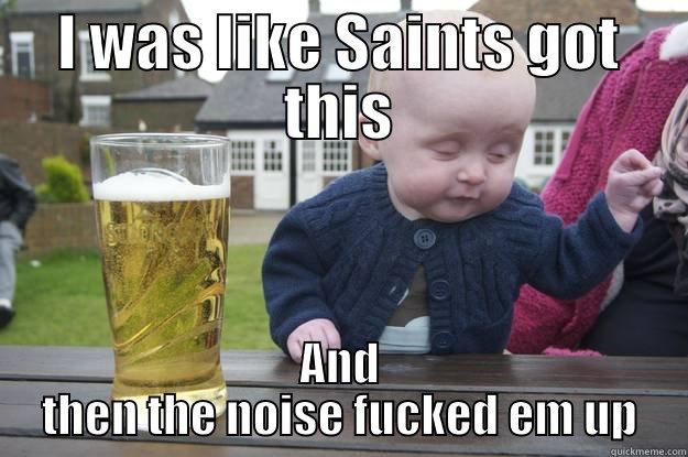 I WAS LIKE SAINTS GOT THIS AND THEN THE NOISE FUCKED EM UP drunk baby