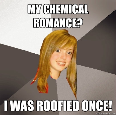 My chemical romance? i was roofied once! - My chemical romance? i was roofied once!  Musically Oblivious 8th Grader