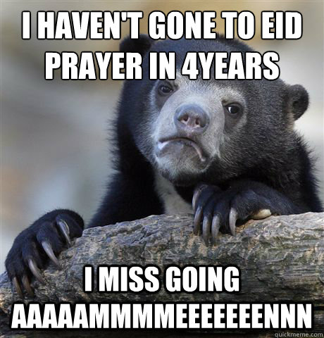 I haven't gone to eid prayer in 4years I miss going AAAAAMMMMEEEEEEENNN  Confession Bear