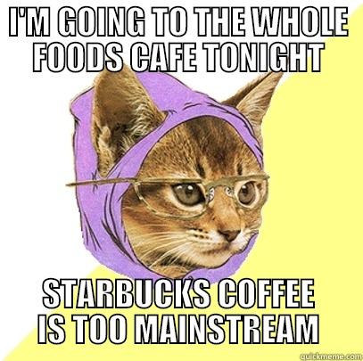 I'M GOING TO THE WHOLE FOODS CAFE TONIGHT STARBUCKS COFFEE IS TOO MAINSTREAM Hipster Kitty