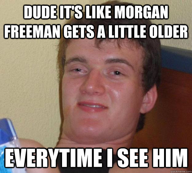 dude it's like morgan freeman gets a little older everytime i see him  10 Guy