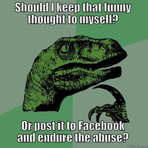 SHOULD I KEEP THAT FUNNY THOUGHT TO MYSELF? OR POST IT TO FACEBOOK AND ENDURE THE ABUSE? Philosoraptor