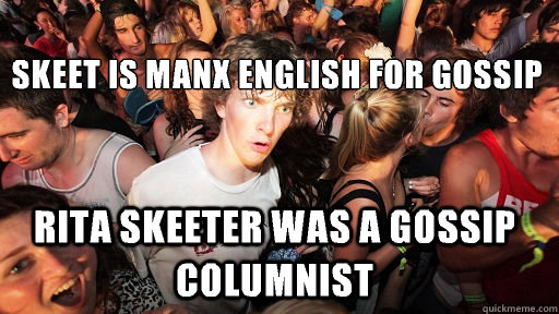 
Skeet is manx English for gossip Rita Skeeter was a gossip columnist - 
Skeet is manx English for gossip Rita Skeeter was a gossip columnist  Sudden Clarity Clarence