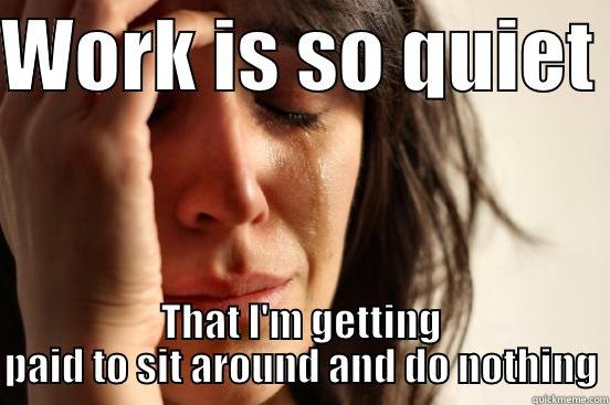 lel work - WORK IS SO QUIET  THAT I'M GETTING PAID TO SIT AROUND AND DO NOTHING First World Problems