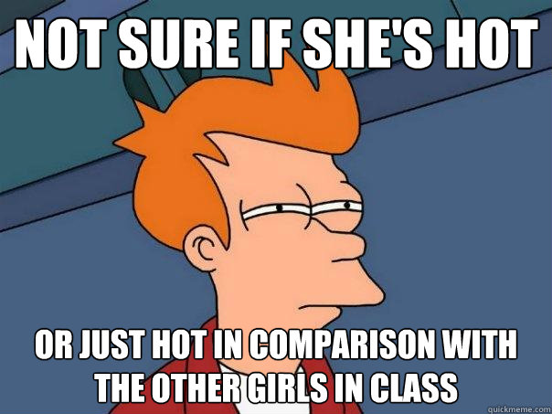 Not sure if she's hot Or just hot in comparison with the other girls in class  Futurama Fry