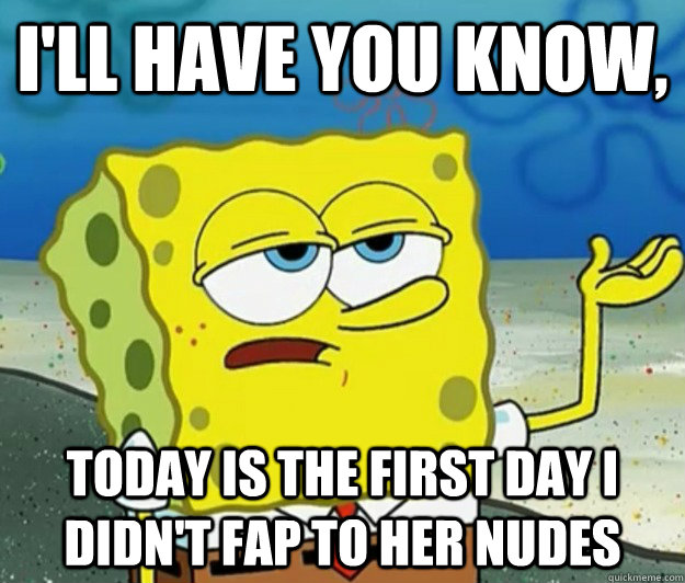 I'll have you know,  Today is the first day I didn't fap to her nudes  Tough Spongebob