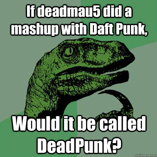 If deadmau5 did a mashup with Daft Punk, Would it be called DeadPunk? - If deadmau5 did a mashup with Daft Punk, Would it be called DeadPunk?  Philosoraptor