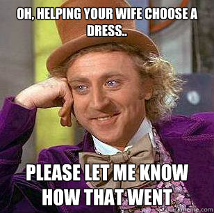 Oh, helping your wife choose a dress.. Please Let me know how that went  Condescending Wonka