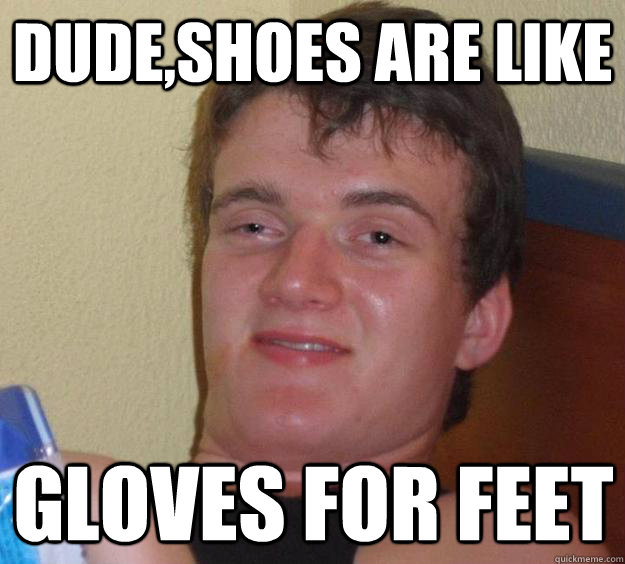 dude,shoes are like gloves for feet - dude,shoes are like gloves for feet  10 Guy