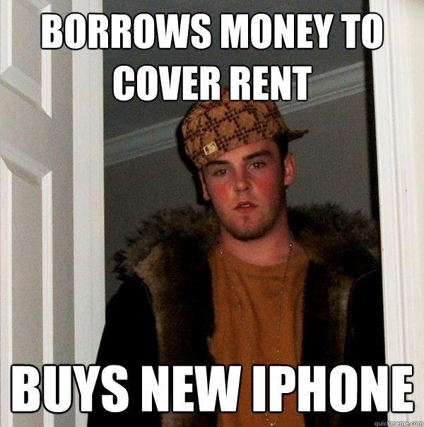 Borrows money to cover rent buys new Iphone - Borrows money to cover rent buys new Iphone  Scumbag Steve