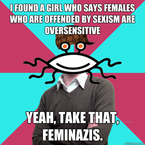 i found a girl who says females who are offended by sexism are oversensitive yeah, take that, feminazis.  Scumbag Privilege Denying rAtheism