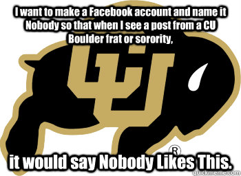 I want to make a Facebook account and name it Nobody so that when I see a post from a CU Boulder frat or sorority, it would say Nobody Likes This. - I want to make a Facebook account and name it Nobody so that when I see a post from a CU Boulder frat or sorority, it would say Nobody Likes This.  Nobody Likes This