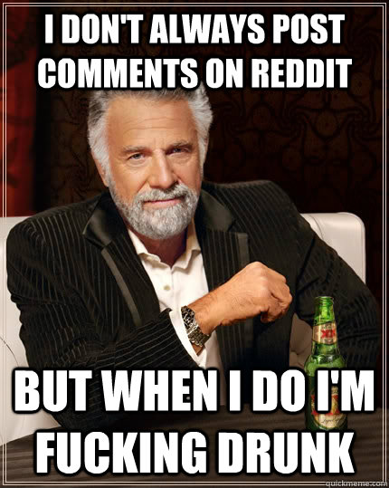 i don't always post comments on reddit but when i do i'm fucking drunk  The Most Interesting Man In The World