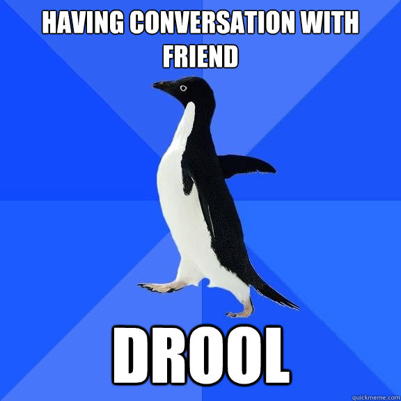 Having conversation with friend drool  Socially Awkward Penguin