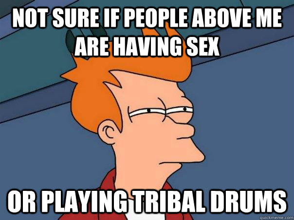 Not sure if people above me are having sex Or playing tribal drums  Futurama Fry