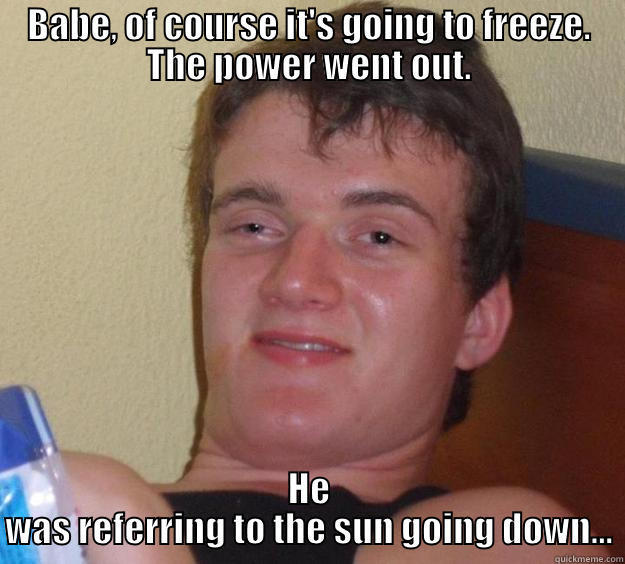 BABE, OF COURSE IT'S GOING TO FREEZE. THE POWER WENT OUT. HE WAS REFERRING TO THE SUN GOING DOWN... 10 Guy