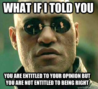 what if i told you You are entitled to your opinion but you are not entitled to being right  Matrix Morpheus